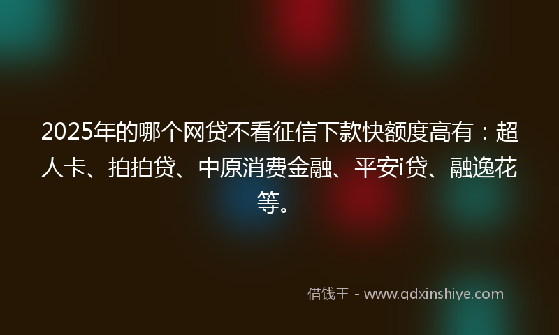 2025年的哪个网贷不看征信下款快额度高有：超人卡、拍拍贷、中原消费金融、平安i贷、融逸花等。