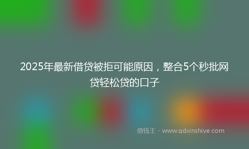 2025年最新借贷被拒可能原因，整合5个秒批网贷轻松贷的口子