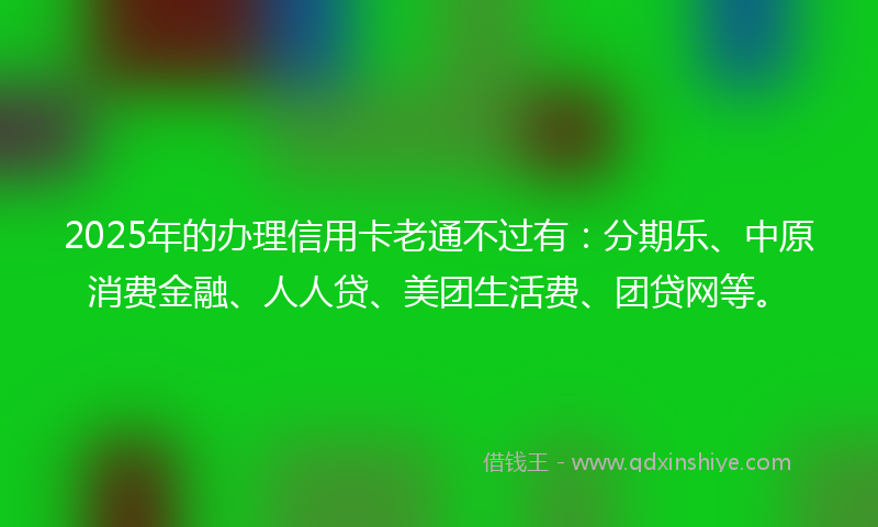 2025年的办理信用卡老通不过有：分期乐、中原消费金融、人人贷、美团生活费、团贷网等。