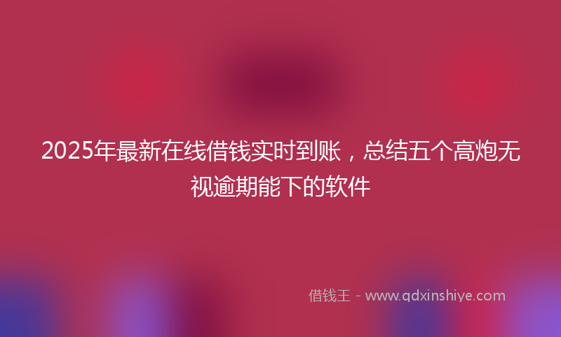 2025年最新在线借钱实时到账，总结五个高炮无视逾期能下的软件