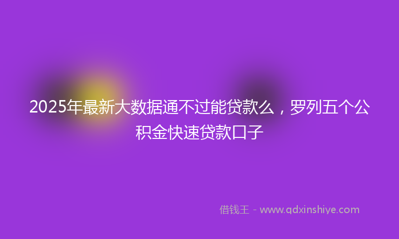 2025年最新大数据通不过能贷款么，罗列五个公积金快速贷款口子