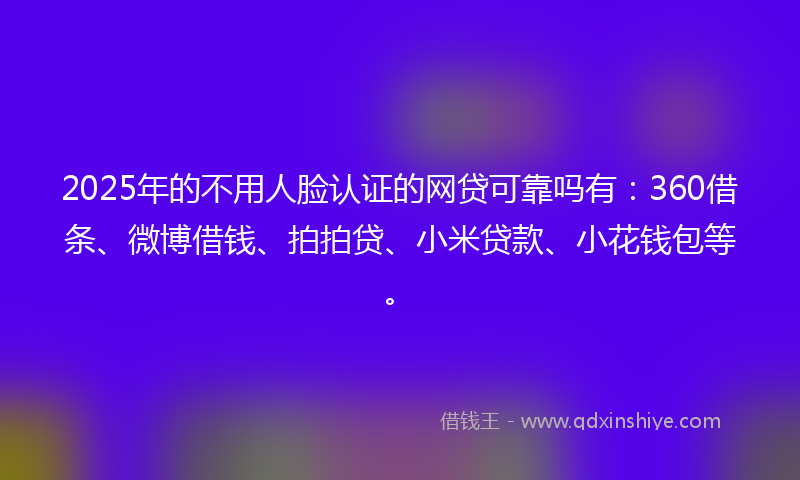 2025年的不用人脸认证的网贷可靠吗有：360借条、微博借钱、拍拍贷、小米贷款、小花钱包等。