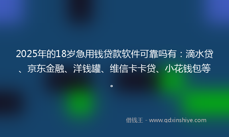 2025年的18岁急用钱贷款软件可靠吗有：滴水贷、京东金融、洋钱罐、维信卡卡贷、小花钱包等。