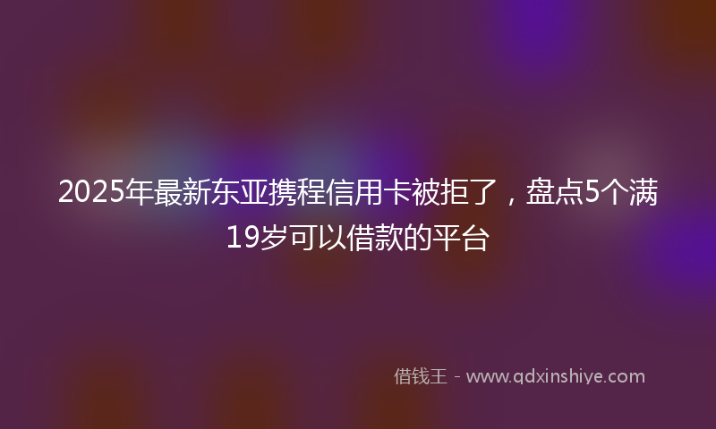 2025年最新东亚携程信用卡被拒了，盘点5个满19岁可以借款的平台