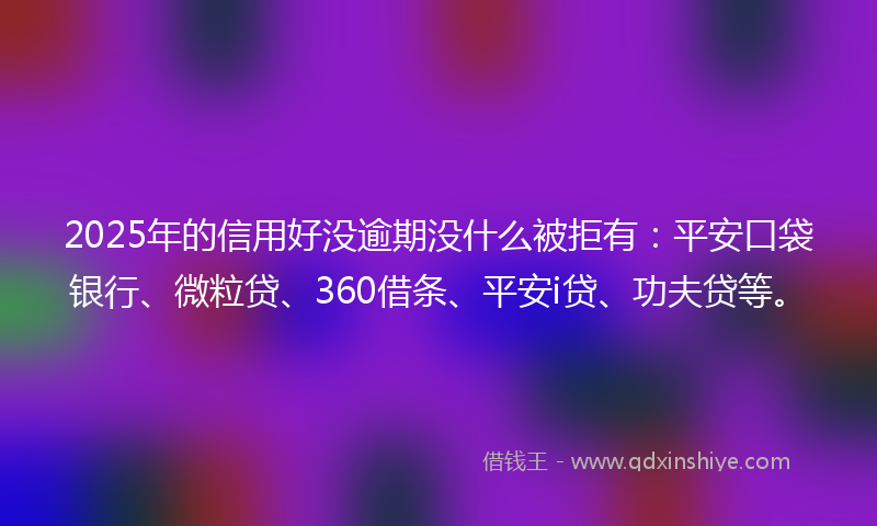 2025年的信用好没逾期没什么被拒有：平安口袋银行、微粒贷、360借条、平安i贷、功夫贷等。