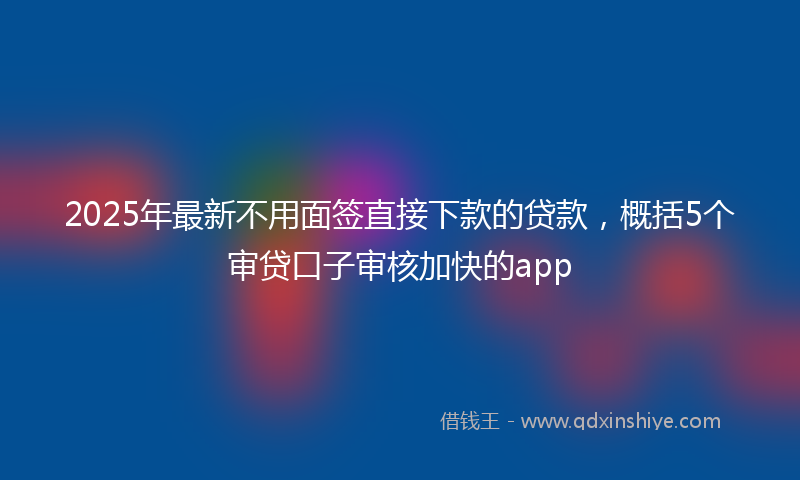 2025年最新不用面签直接下款的贷款，概括5个审贷口子审核加快的app