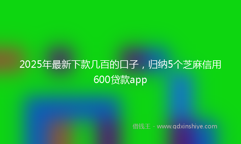 2025年最新下款几百的口子，归纳5个芝麻信用600贷款app