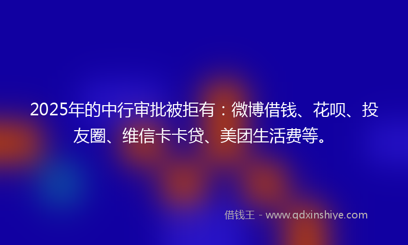 2025年的中行审批被拒有：微博借钱、花呗、投友圈、维信卡卡贷、美团生活费等。