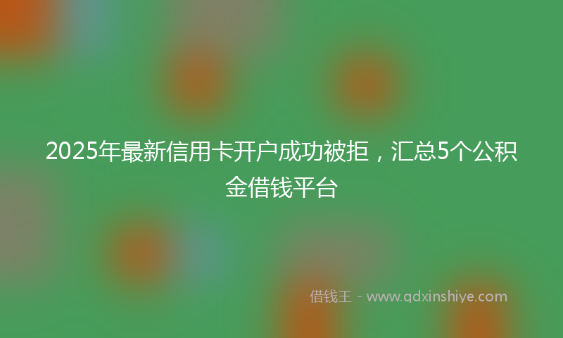 2025年最新信用卡开户成功被拒，汇总5个公积金借钱平台