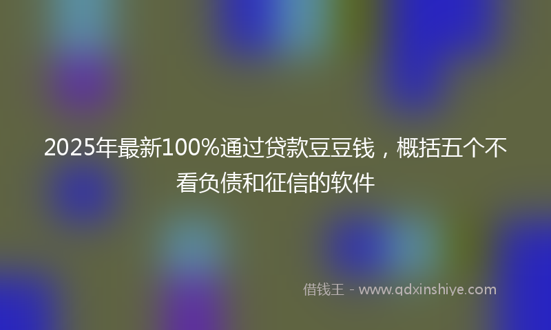 2025年最新100%通过贷款豆豆钱，概括五个不看负债和征信的软件
