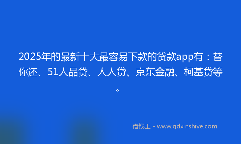 2025年的最新十大最容易下款的贷款app有：替你还、51人品贷、人人贷、京东金融、柯基贷等。