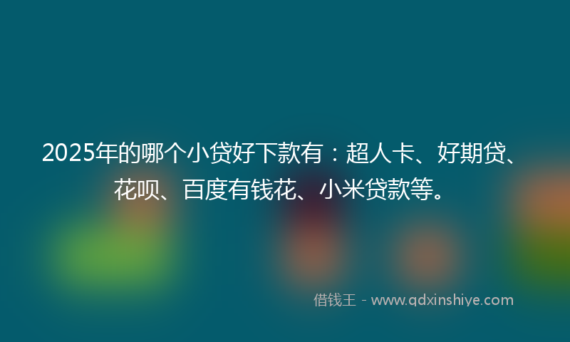 2025年的哪个小贷好下款有：超人卡、好期贷、花呗、百度有钱花、小米贷款等。