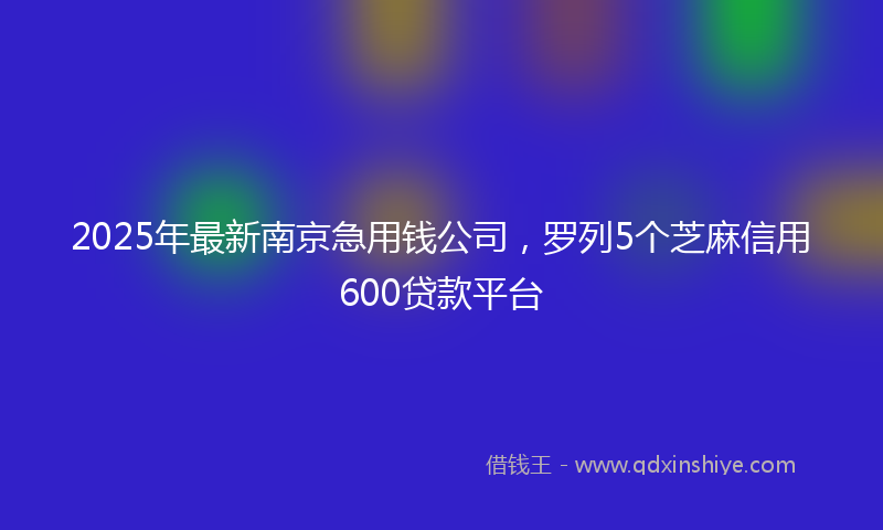 2025年最新南京急用钱公司，罗列5个芝麻信用600贷款平台