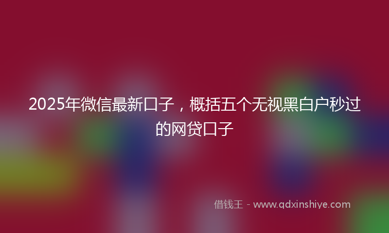 2025年微信最新口子，概括五个无视黑白户秒过的网贷口子