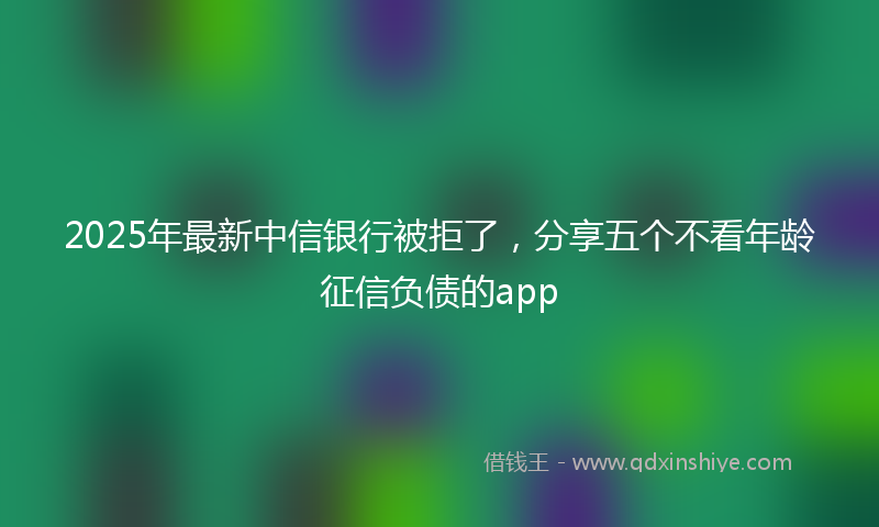 2025年最新中信银行被拒了，分享五个不看年龄征信负债的app