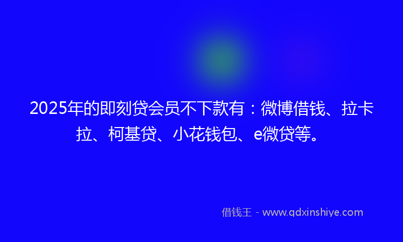2025年的即刻贷会员不下款有：微博借钱、拉卡拉、柯基贷、小花钱包、e微贷等。