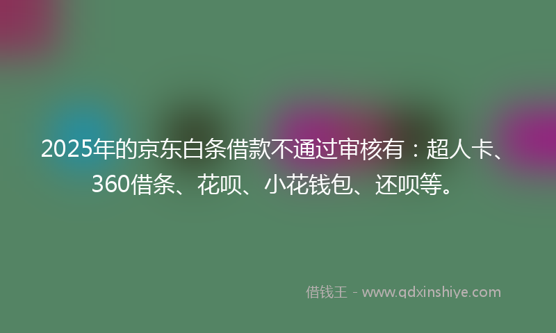 2025年的京东白条借款不通过审核有：超人卡、360借条、花呗、小花钱包、还呗等。
