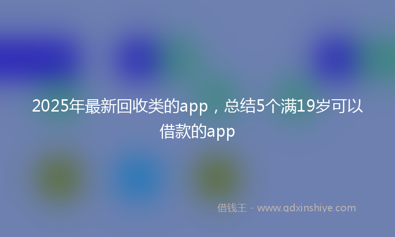 2025年最新回收类的app，总结5个满19岁可以借款的app