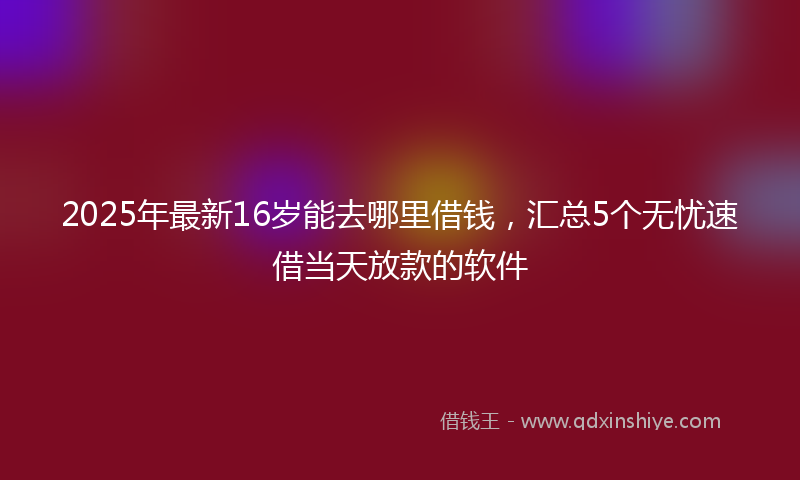 2025年最新16岁能去哪里借钱，汇总5个无忧速借当天放款的软件