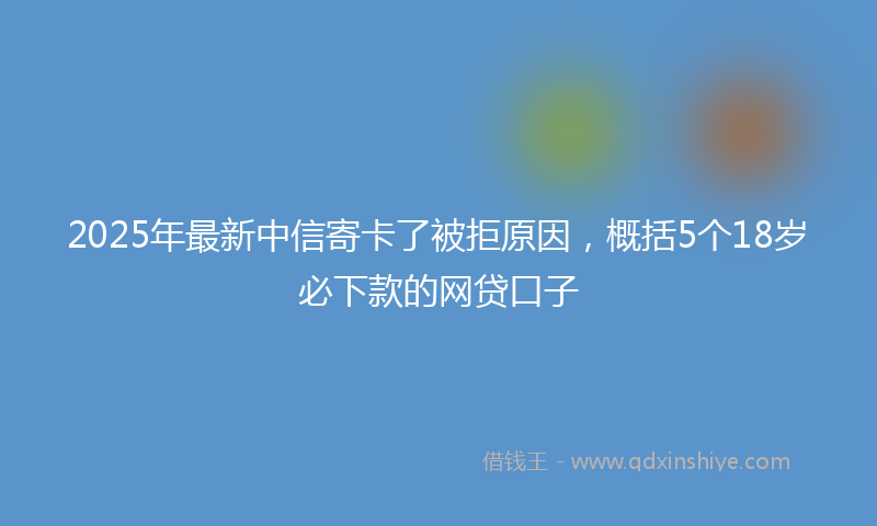 2025年最新中信寄卡了被拒原因，概括5个18岁必下款的网贷口子