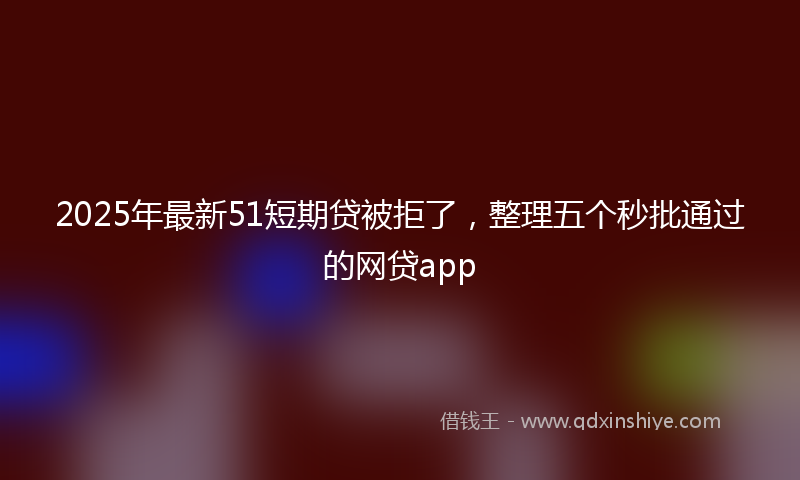 2025年最新51短期贷被拒了，整理五个秒批通过的网贷app