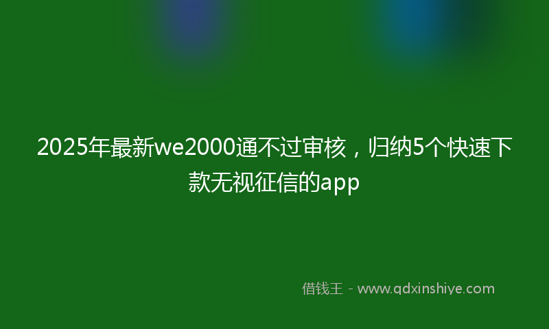 2025年最新we2000通不过审核，归纳5个快速下款无视征信的app