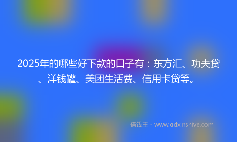 2025年的哪些好下款的口子有：东方汇、功夫贷、洋钱罐、美团生活费、信用卡贷等。
