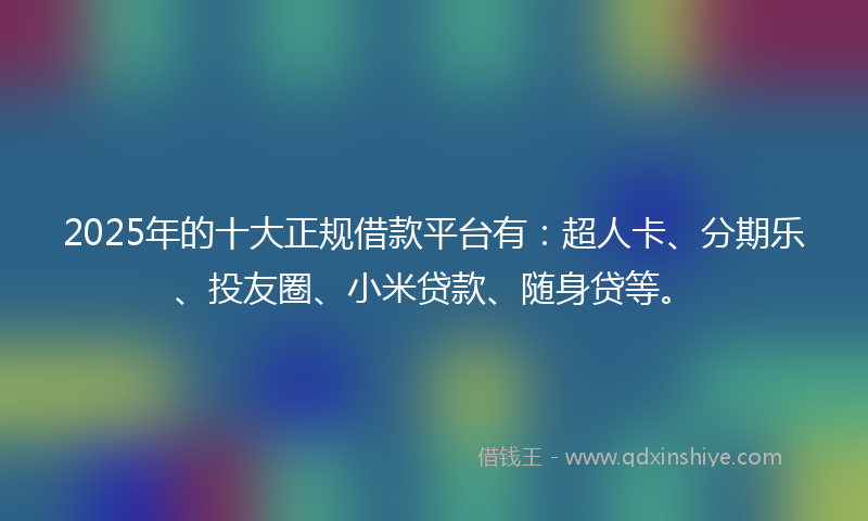 2025年的十大正规借款平台有：超人卡、分期乐、投友圈、小米贷款、随身贷等。