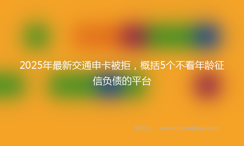 2025年最新交通申卡被拒，概括5个不看年龄征信负债的平台