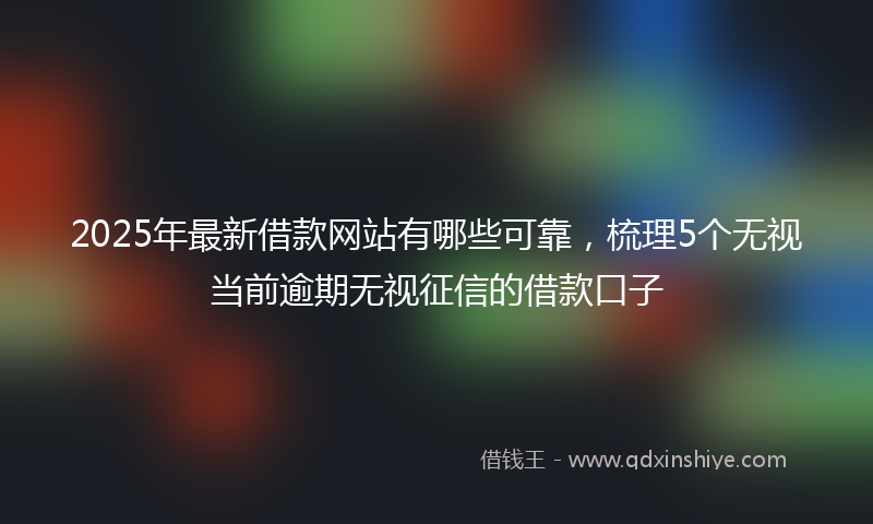 2025年最新借款网站有哪些可靠，梳理5个无视当前逾期无视征信的借款口子