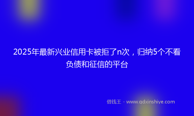 2025年最新兴业信用卡被拒了n次，归纳5个不看负债和征信的平台