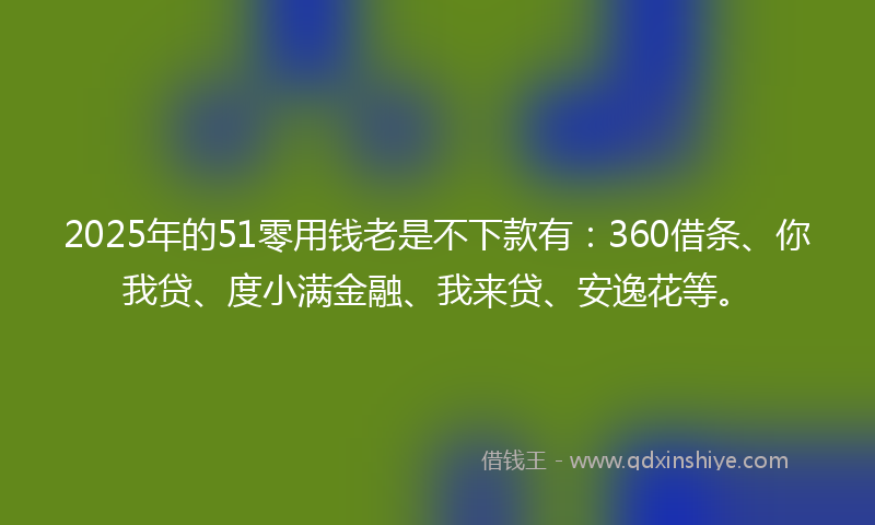 2025年的51零用钱老是不下款有：360借条、你我贷、度小满金融、我来贷、安逸花等。