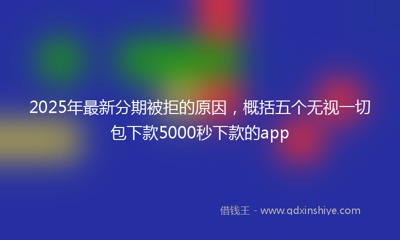 2025年最新分期被拒的原因，概括五个无视一切包下款5000秒下款的app