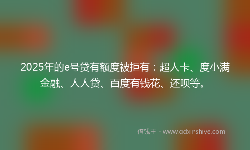2025年的e号贷有额度被拒有：超人卡、度小满金融、人人贷、百度有钱花、还呗等。