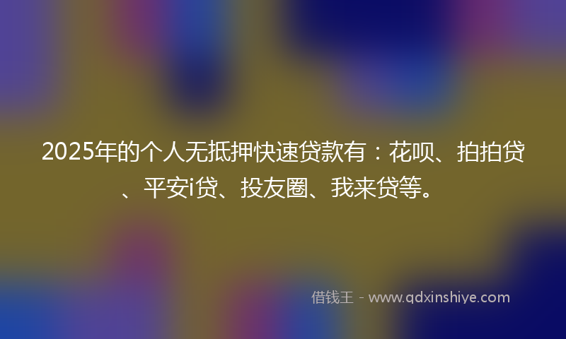 2025年的个人无抵押快速贷款有：花呗、拍拍贷、平安i贷、投友圈、我来贷等。
