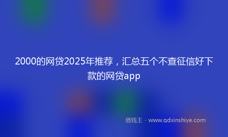2000的网贷2025年推荐，汇总五个不查征信好下款的网贷app