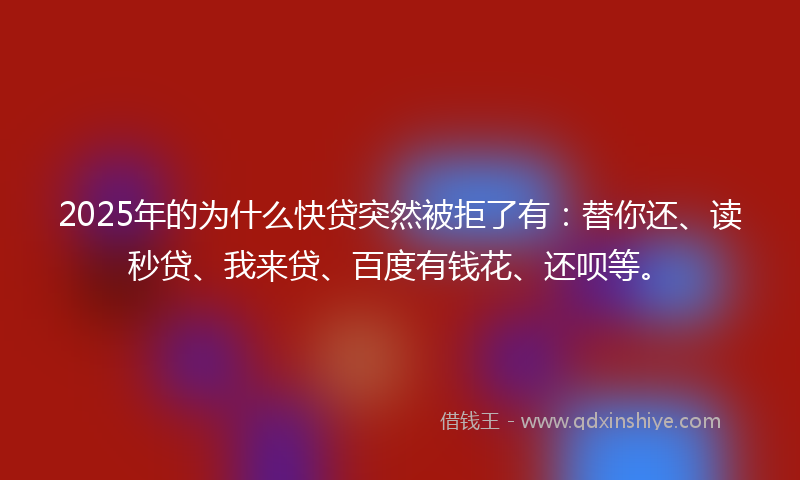 2025年的为什么快贷突然被拒了有:替你还、读秒贷、我来贷、百度有钱花、还呗等。