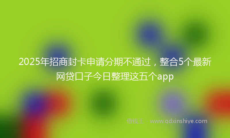 2025年招商封卡申请分期不通过，整合5个最新网贷口子今日整理这五个app