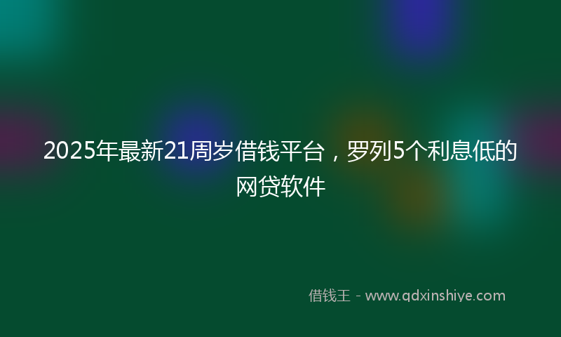 2025年最新21周岁借钱平台，罗列5个利息低的网贷软件