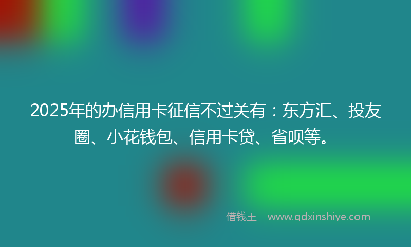 2025年的办信用卡征信不过关有：东方汇、投友圈、小花钱包、信用卡贷、省呗等。