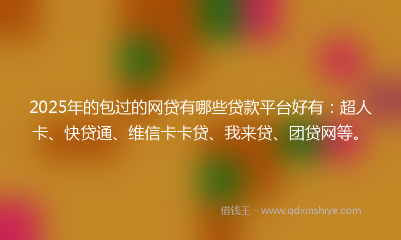 2025年的包过的网贷有哪些贷款平台好有：超人卡、快贷通、维信卡卡贷、我来贷、团贷网等。