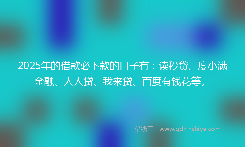 2025年的借款必下款的口子有：读秒贷、度小满金融、人人贷、我来贷、百度有钱花等。