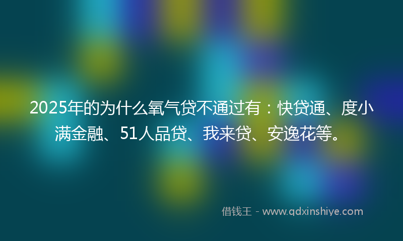 2025年的为什么氧气贷不通过有：快贷通、度小满金融、51人品贷、我来贷、安逸花等。