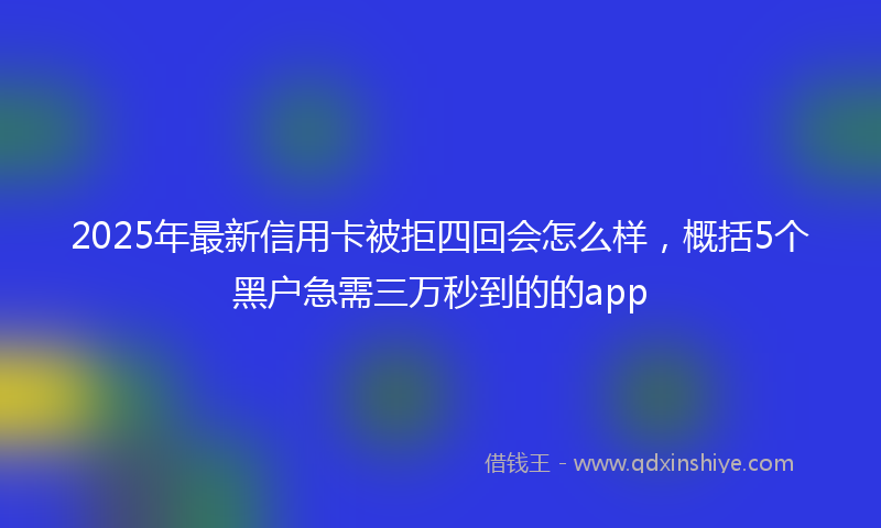 2025年最新信用卡被拒四回会怎么样，概括5个黑户急需三万秒到的的app