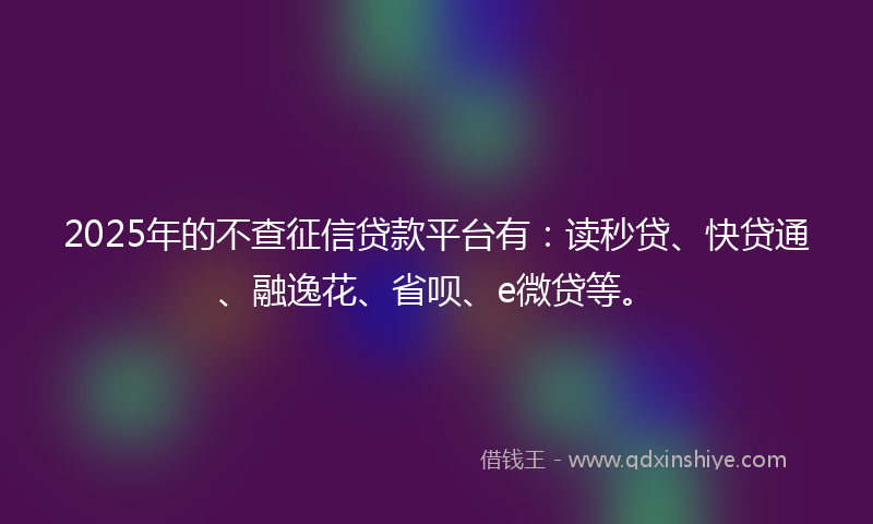 2025年的不查征信贷款平台有：读秒贷、快贷通、融逸花、省呗、e微贷等。