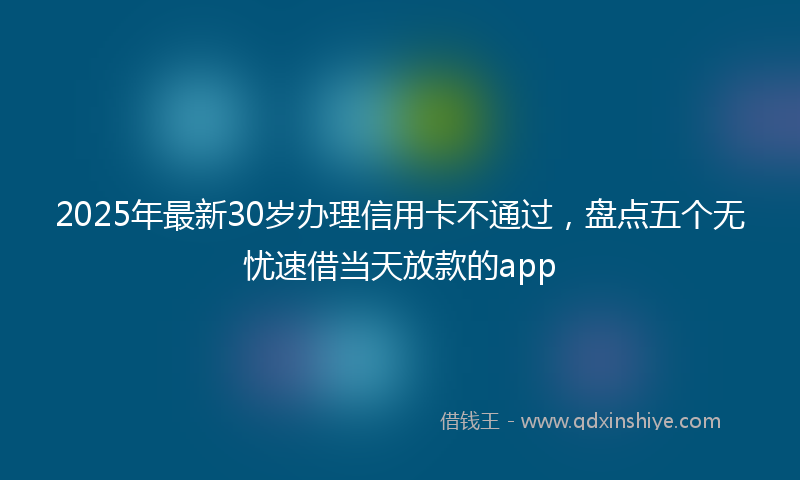 2025年最新30岁办理信用卡不通过，盘点五个无忧速借当天放款的app