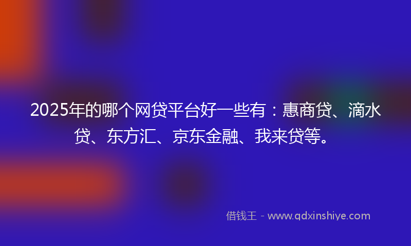 2025年的哪个网贷平台好一些有：惠商贷、滴水贷、东方汇、京东金融、我来贷等。