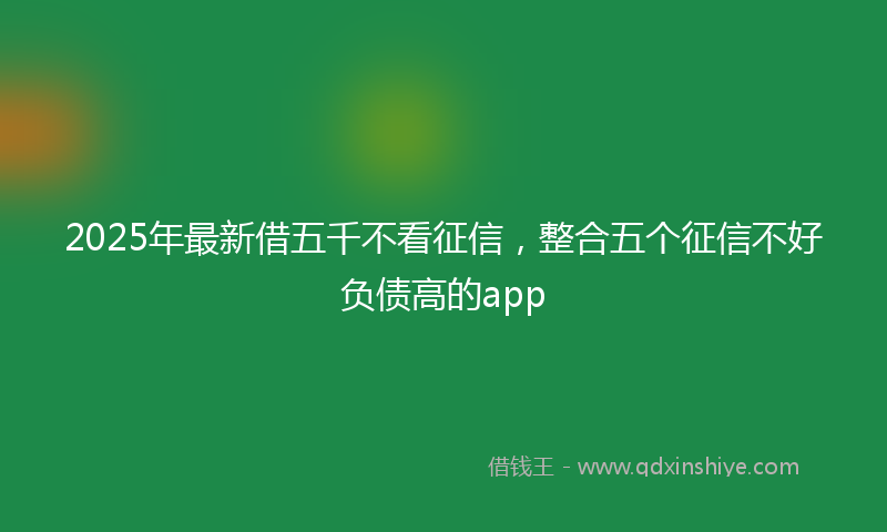2025年最新借五千不看征信，整合五个征信不好负债高的app