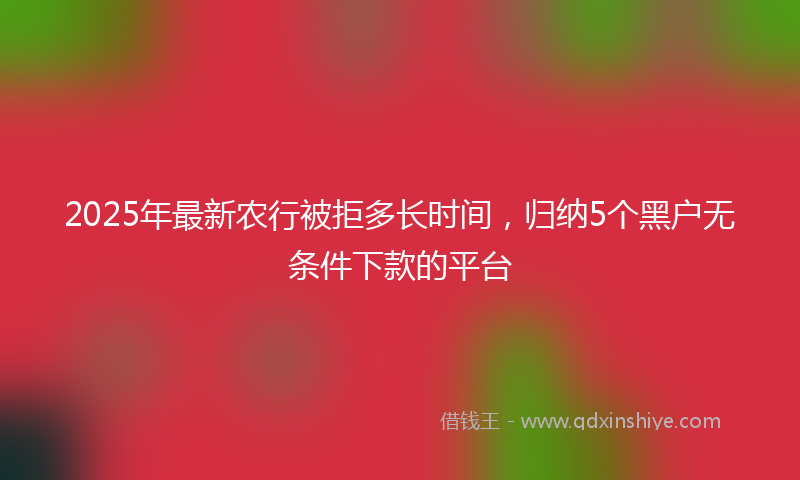 2025年最新农行被拒多长时间，归纳5个黑户无条件下款的平台