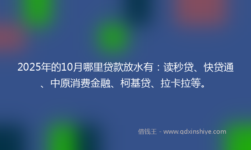 2025年的10月哪里贷款放水有：读秒贷、快贷通、中原消费金融、柯基贷、拉卡拉等。